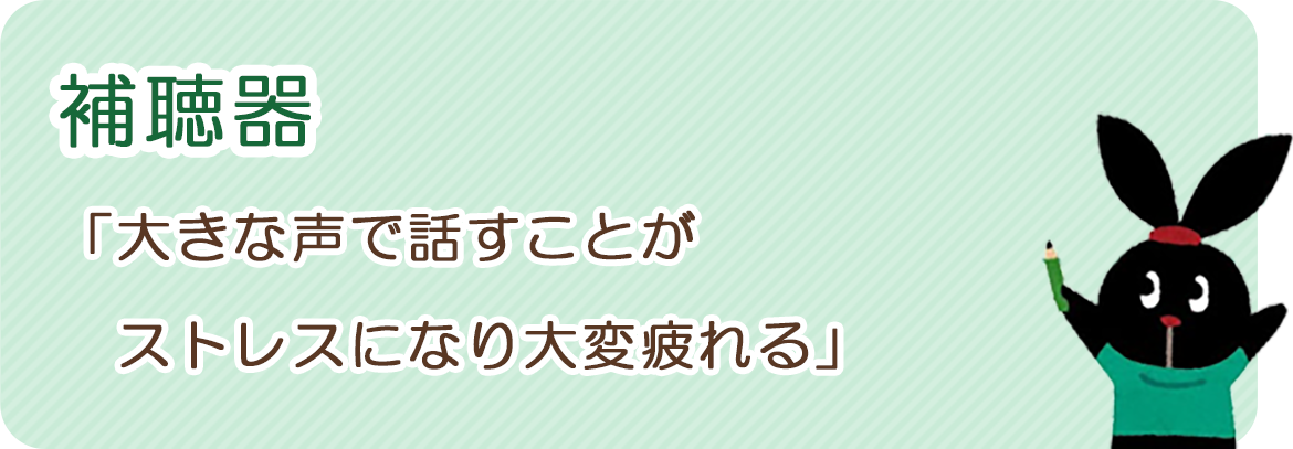 補聴器：「大きな声で話すことがストレスになり大変疲れる」