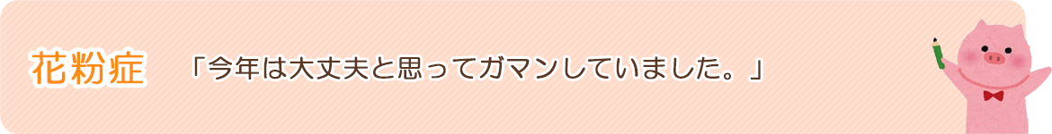 花粉症：「今年は大丈夫と思ってガマンしていました。」