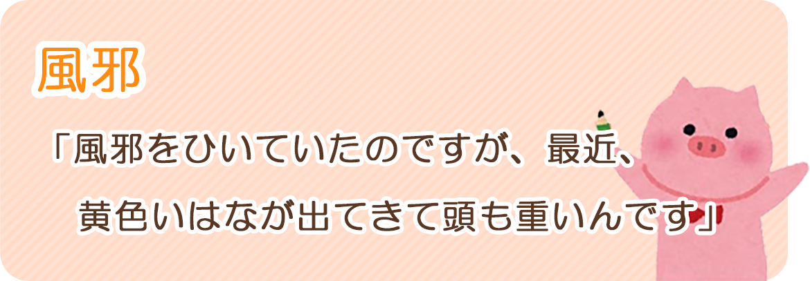 風邪：「風邪をひいていたのですが、最近、黄色い鼻が出てきて頭も重いんです」