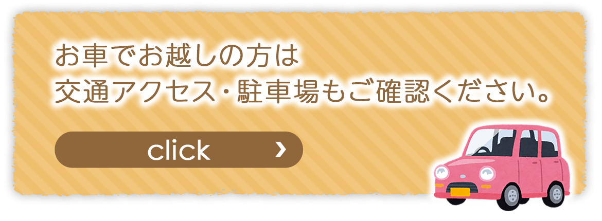 バナー：お車でお越しの方は 交通アクセス・駐車場もご確認ください。